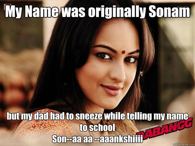 My Name was originally Sonam but my dad had to sneeze while telling my name to school
Son--aa aa --aaankshiiii  Dabangg