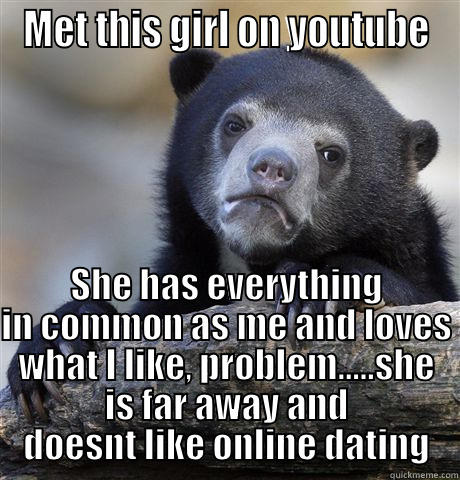 MET THIS GIRL ON YOUTUBE SHE HAS EVERYTHING IN COMMON AS ME AND LOVES WHAT I LIKE, PROBLEM.....SHE IS FAR AWAY AND DOESNT LIKE ONLINE DATING Confession Bear