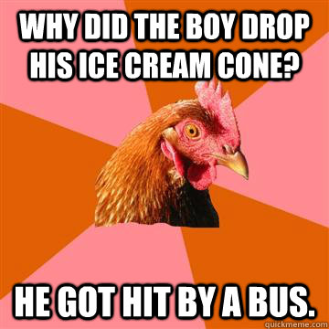 Why did the boy drop his ice cream cone? He got hit by a bus. - Why did the boy drop his ice cream cone? He got hit by a bus.  Anti-Joke Chicken