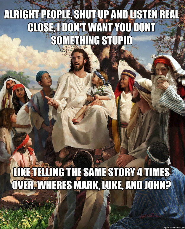 alright people, shut up and listen real close, I don't want you dont something stupid  like telling the same story 4 times over. Wheres Mark, Luke, and John?  - alright people, shut up and listen real close, I don't want you dont something stupid  like telling the same story 4 times over. Wheres Mark, Luke, and John?   Story Time Jesus