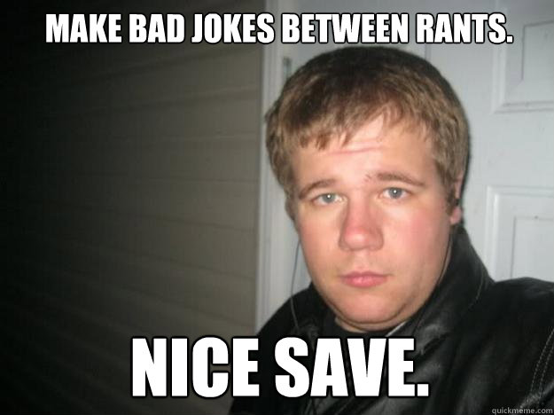 Make bad jokes between rants. Nice save. - Make bad jokes between rants. Nice save.  Jay dawg