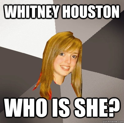 Whitney Houston Who is she?  Musically Oblivious 8th Grader