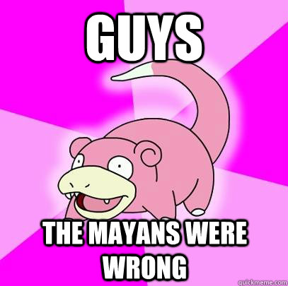 Guys  The Mayans were wrong  Slowpoke