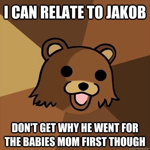 I can relate to Jakob Don't get why he went for the babies mom first though - I can relate to Jakob Don't get why he went for the babies mom first though  Pedobear