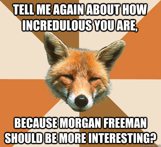 Tell me again about how Incredulous you are, Because Morgan Freeman should be more interesting?  Condescending Fox