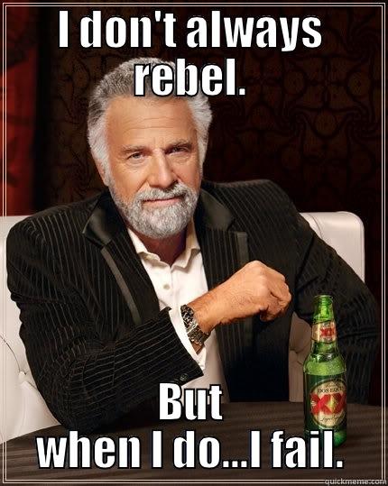 I DON'T ALWAYS REBEL. BUT WHEN I DO...I FAIL. The Most Interesting Man In The World