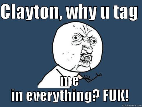 CLAYTON, WHY U TAG  ME IN EVERYTHING? FUK! Y U No