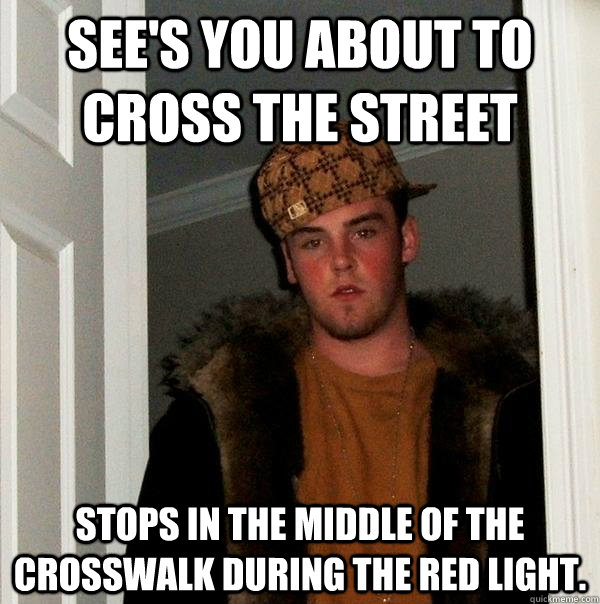 See's you about to cross the street stops in the middle of the crosswalk during the red light.  Scumbag Steve