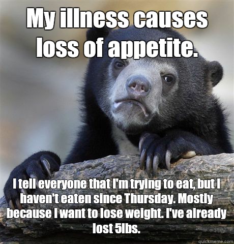 My illness causes loss of appetite. I tell everyone that I'm trying to eat, but I haven't eaten since Thursday. Mostly because I want to lose weight. I've already lost 5lbs.  Confession Bear