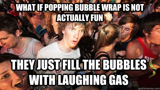 what if popping bubble wrap is not actually fun they just fill the bubbles with laughing gas  Sudden Clarity Clarence