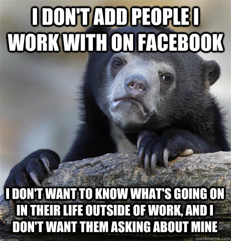 I DON'T ADD PEOPLE I WORK WITH ON FACEBOOK I DON'T WANT TO KNOW WHAT'S GOING ON IN THEIR LIFE OUTSIDE OF WORK, AND i DON'T WANT THEM ASKING ABOUT MINE  Confession Bear