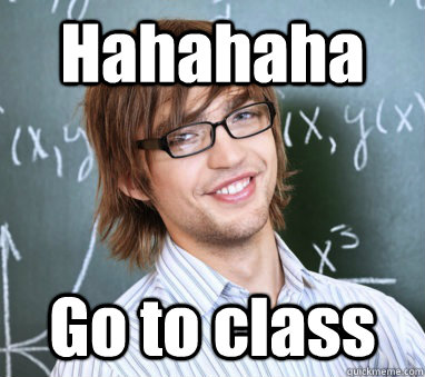 Hahahaha Go to class  Meme-spouting college student