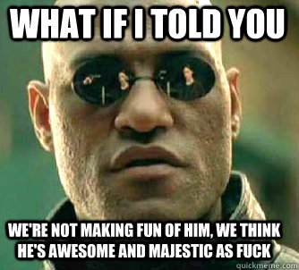 what if i told you We're not making fun of him, we think he's awesome and majestic as fuck  Matrix Morpheus