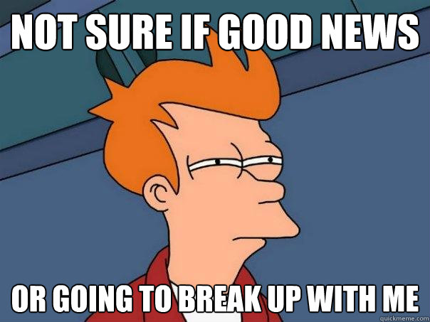 Not sure if good news Or going to break up with me  Futurama Fry