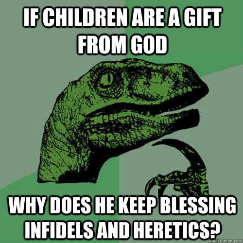 If children are a gift from God why does he keep blessing infidels and heretics?  Philosoraptor