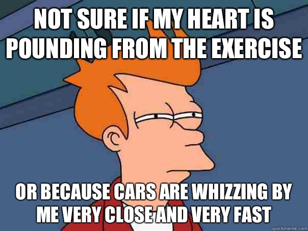 Not sure if My heart is pounding from the exercise Or because cars are whizzing by me very close and very fast  Futurama Fry