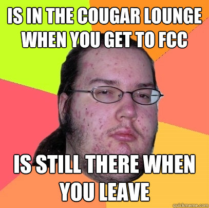 Is in the cougar lounge when you get to FCC is still there when you leave - Is in the cougar lounge when you get to FCC is still there when you leave  Butthurt Dweller