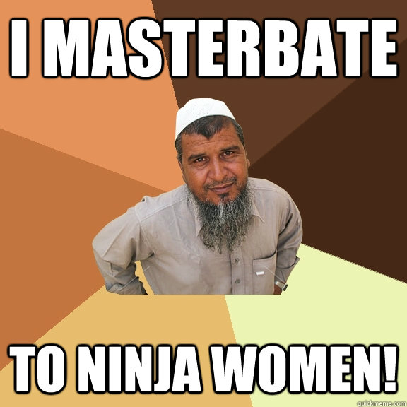 I MASTERBATE TO NINJA WOMEN!  Ordinary Muslim Man