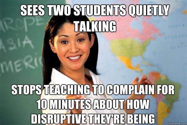 Sees two students quietly talking stops teaching to complain for 10 minutes about how disruptive they're being - Sees two students quietly talking stops teaching to complain for 10 minutes about how disruptive they're being  Unhelpful High School Teacher