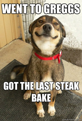 went to greggs got the last steak bake  Good Dog Greg