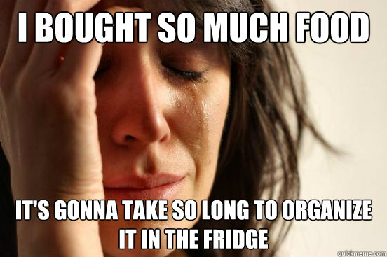 i bought so much food it's gonna take so long to organize it in the fridge  First World Problems