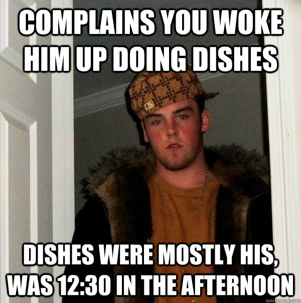 complains you woke him up doing dishes dishes were mostly his, was 12:30 in the afternoon  Scumbag Steve