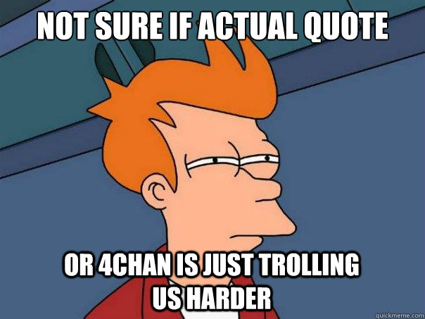 Not sure if actual quote Or 4chan is just trolling us harder  Futurama Fry