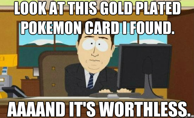 Look at this gold plated pokemon card i found. AAAAND IT'S worthless.  aaaand its gone