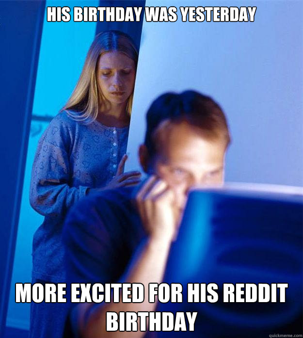 His birthday was yesterday More excited for his reddit birthday  Redditors Wife