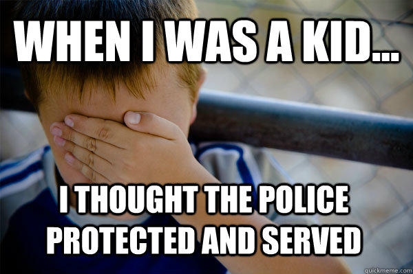 WHEN I WAS A KID... i thought the police protected and served  Confession kid