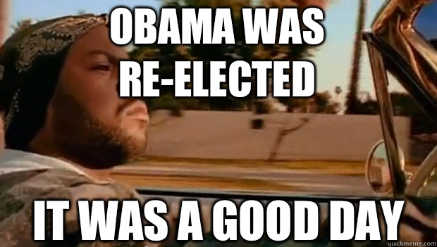 Obama was re-elected IT WAS A GOOD DAY  It was a good day