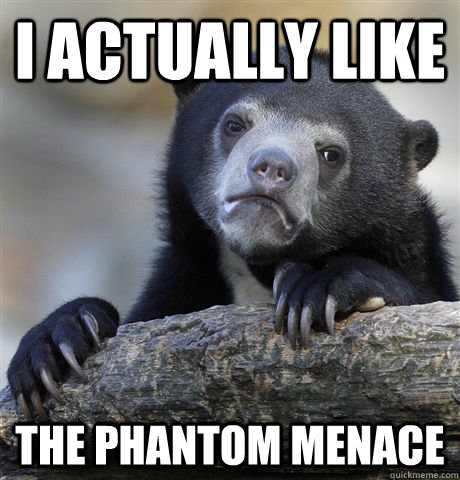 I actually like  the phantom menace  Confession Bear