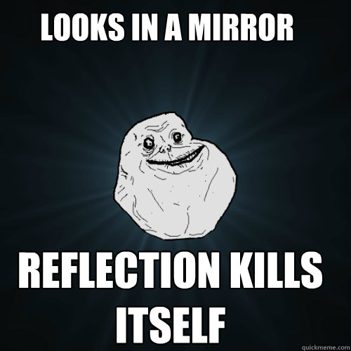 Looks in a mirror  reflection kills itself - Looks in a mirror  reflection kills itself  Forever Alone