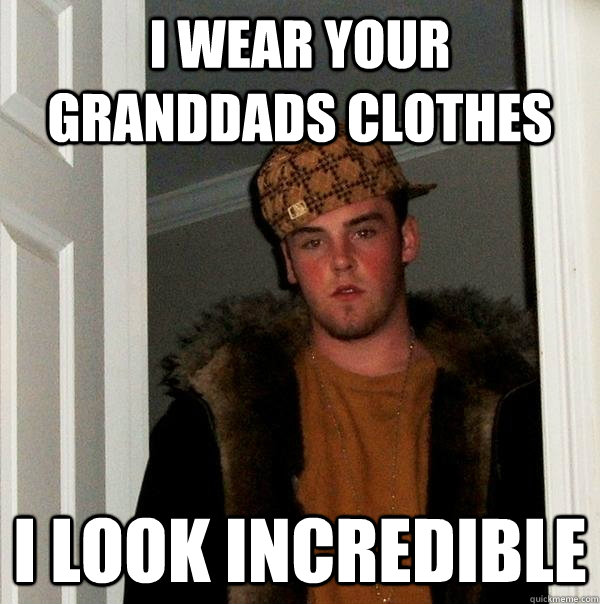 I wear your granddads clothes I look incredible  Scumbag Steve