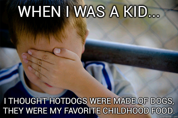 When I was a kid... I thought hotdogs were made of dogs, they were my favorite childhood food. - When I was a kid... I thought hotdogs were made of dogs, they were my favorite childhood food.  Confession kid