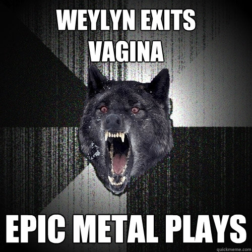 Weylyn exits
vagina Epic metal plays  Insanity Wolf