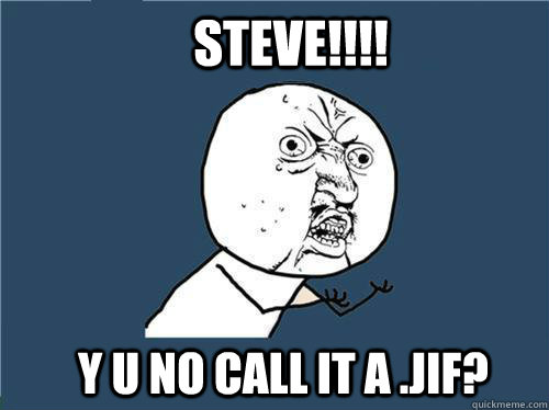 STEVE!!!! y u no call it a .JIF?  Why you no