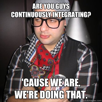 Are you guys
continuously integrating? 'Cause we are.
We're doing that.  Oblivious Hipster