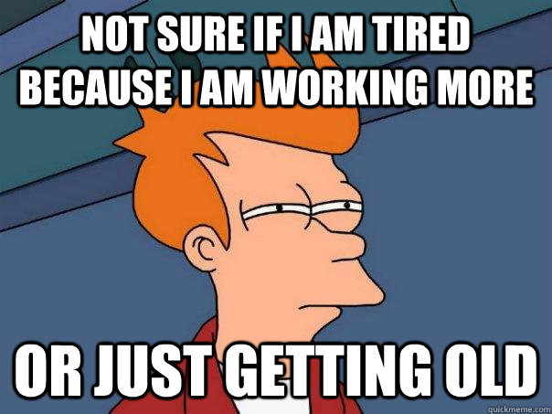 not-sure-if-i-am-tired-because-i-am-working-more-or-just-getting-old