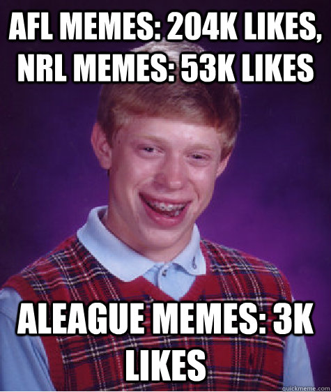 AFL memes: 204k likes, nrl memes: 53k likes Aleague memes: 3k likes  Bad Luck Brian