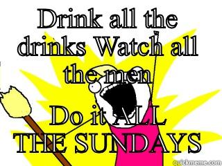 DRINK ALL THE DRINKS WATCH ALL THE MEN DO IT ALL THE SUNDAYS All The Things