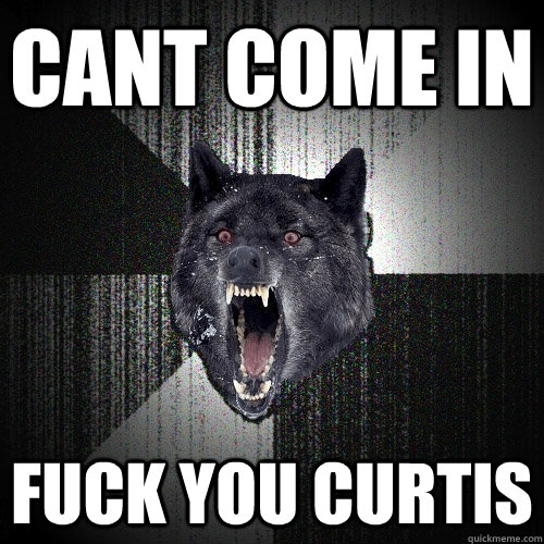 Cant come in fuck you curtis       Insanity Wolf