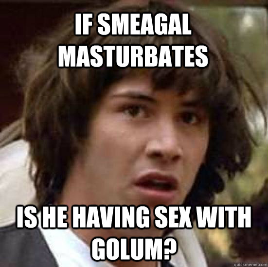 If smeagal masturbates is he having sex with golum?  conspiracy keanu