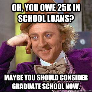 Oh, you owe 25k in school loans? Maybe you should consider graduate school now.  Condescending Wonka