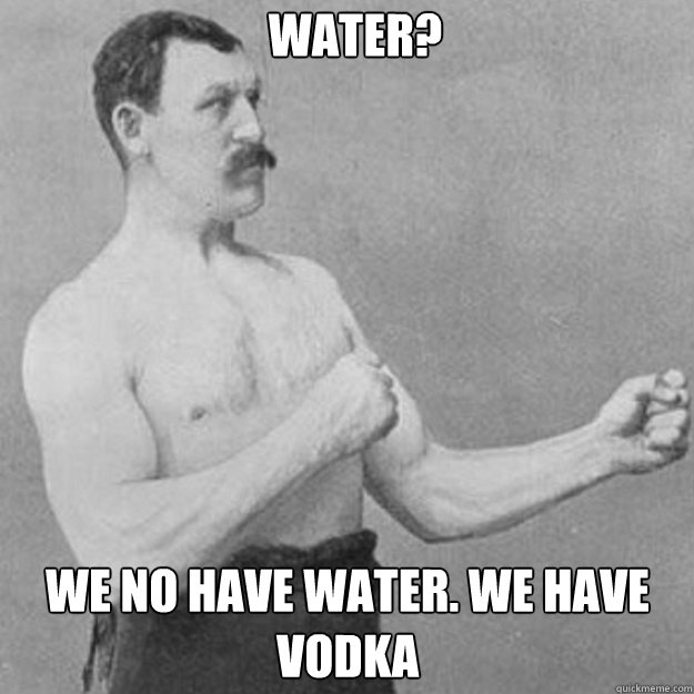 Water? We no have water. We have vodka - Water? We no have water. We have vodka  Misc