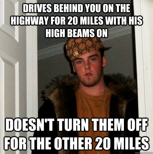 Drives behind you on the highway for 20 miles with his high beams on Doesn't turn them off for the other 20 miles  Scumbag Steve