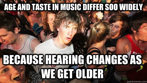 age and taste in music differ soo widely because hearing changes as we get older  Sudden Clarity Clarence