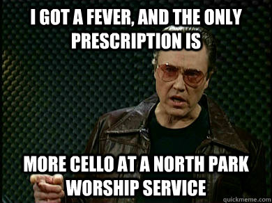 I got a fever, and the only prescription is more cello at a North park Worship Service  More Cello