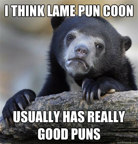 I think lame pun coon usually has really good puns  Confession Bear