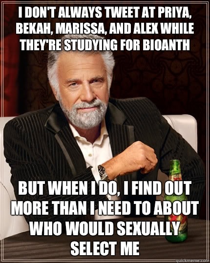 I don't always tweet at Priya, Bekah, Marissa, and Alex while they're studying for BioAnth but when I do, I find out more than I need to about who would sexually select me - I don't always tweet at Priya, Bekah, Marissa, and Alex while they're studying for BioAnth but when I do, I find out more than I need to about who would sexually select me  The Most Interesting Man In The World